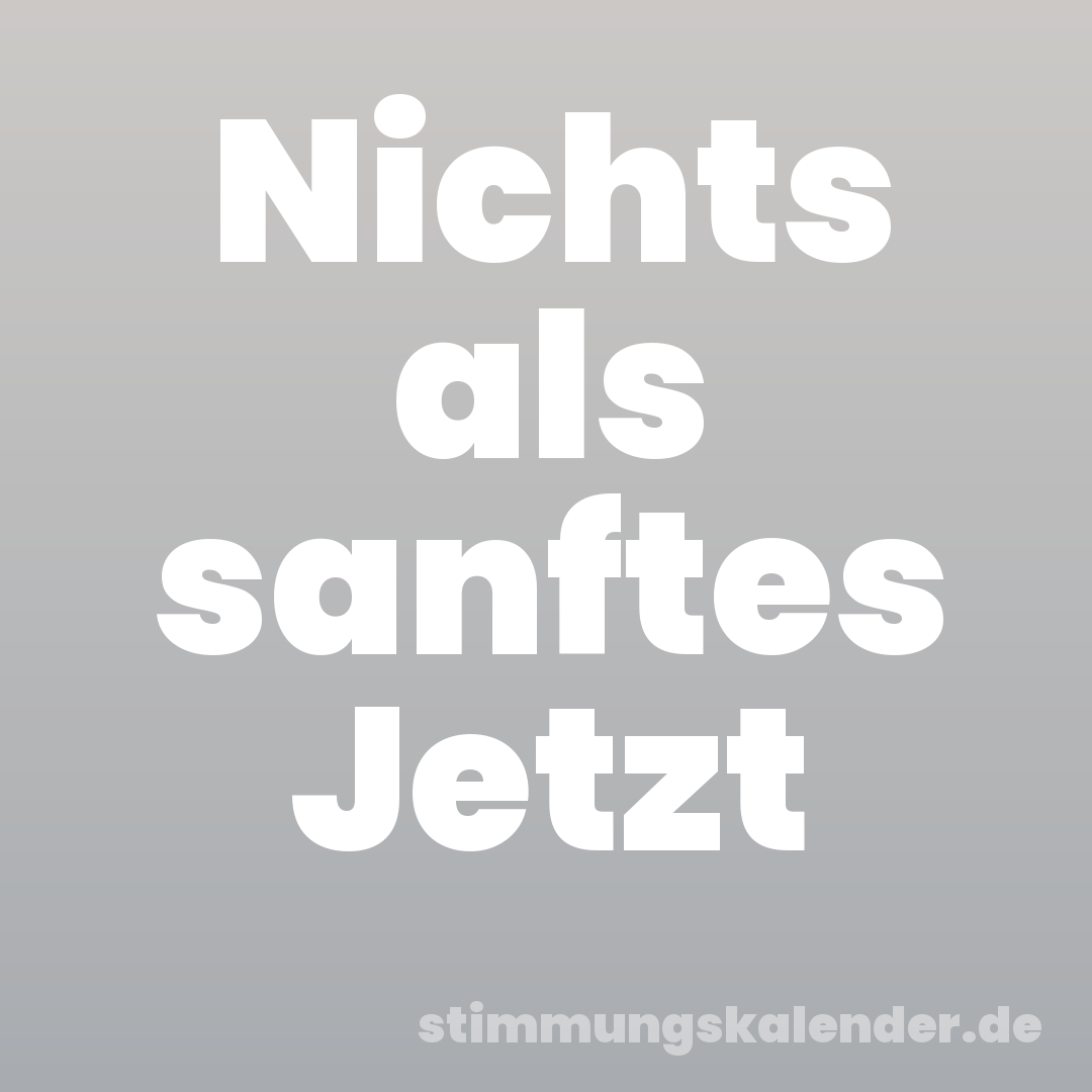 Nichts als sanftes Jetzt