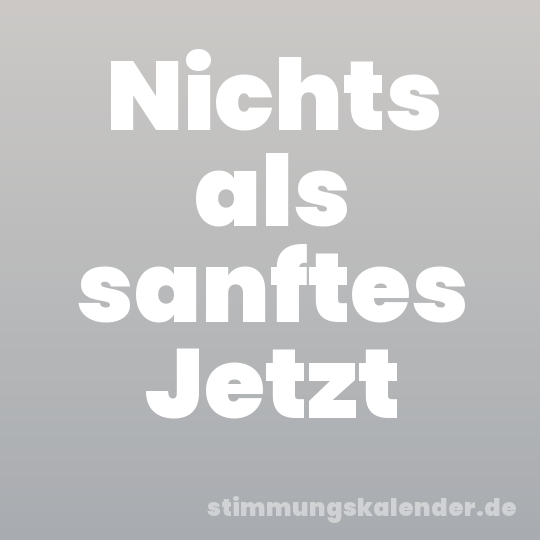 Nichts als sanftes Jetzt