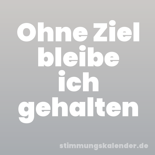 Ohne Ziel bleibe ich gehalten