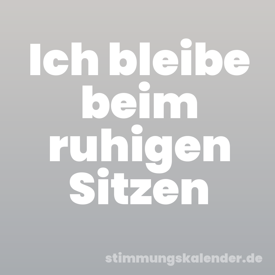Ich bleibe beim ruhigen Sitzen