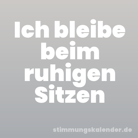 Ich bleibe beim ruhigen Sitzen