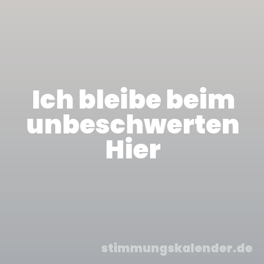 Ich bleibe beim unbeschwerten Hier
