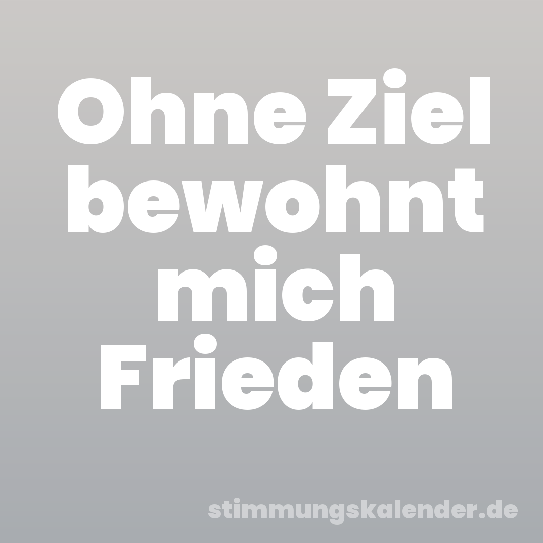 Ohne Ziel bewohnt mich Frieden