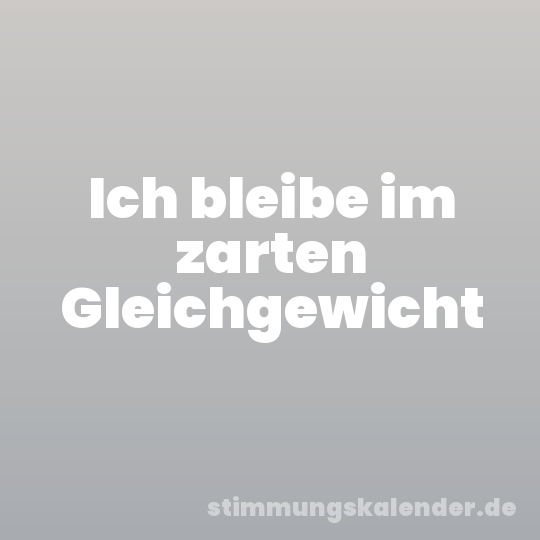 Ich bleibe im zarten Gleichgewicht