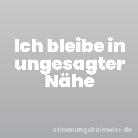 Ich bleibe in ungesagter Nähe