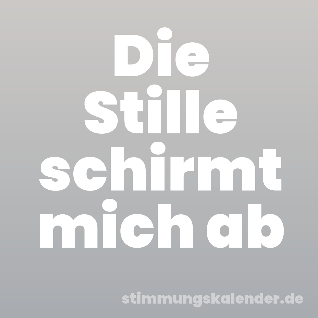 Die Stille schirmt mich ab