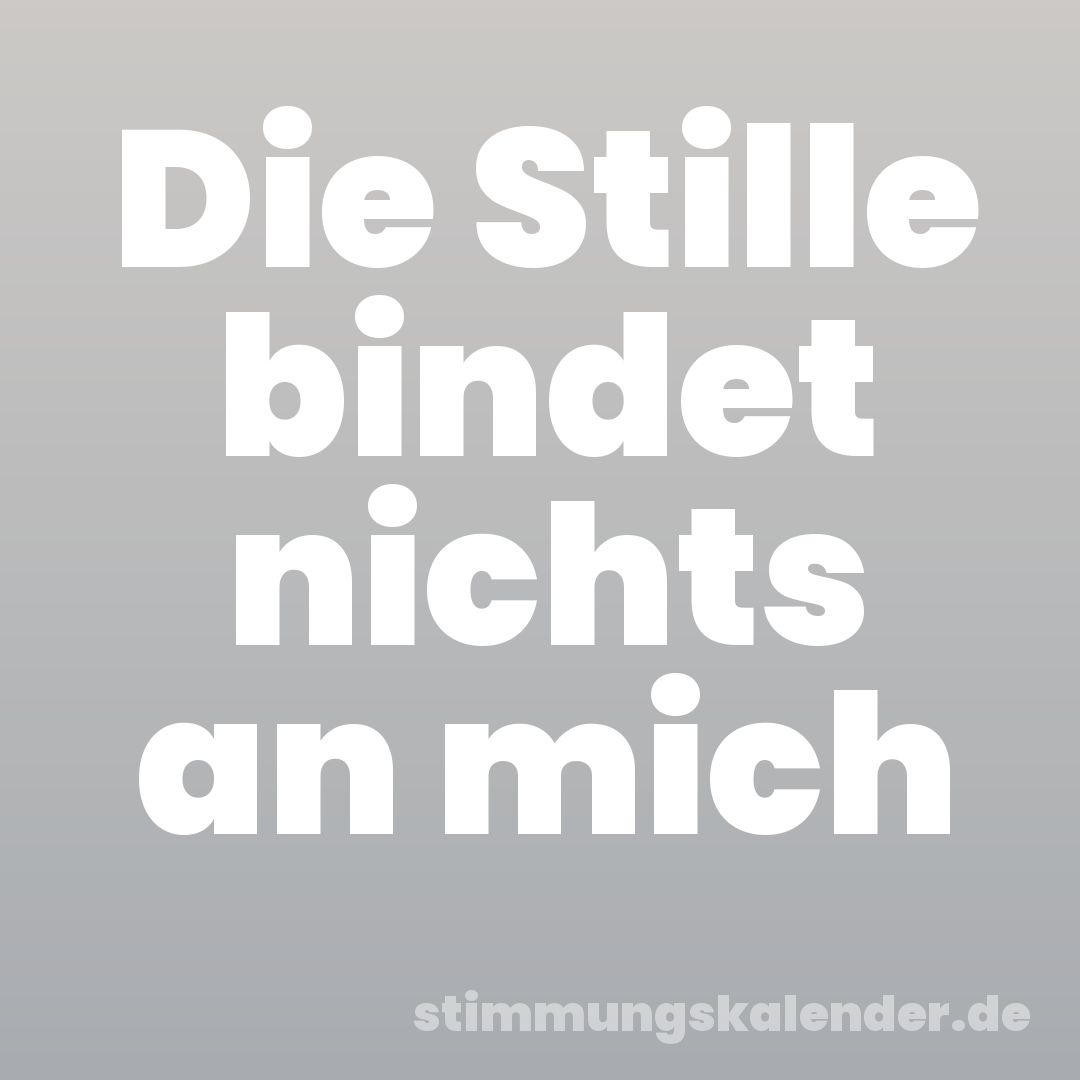 Die Stille bindet nichts an mich