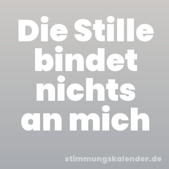 Die Stille bindet nichts an mich