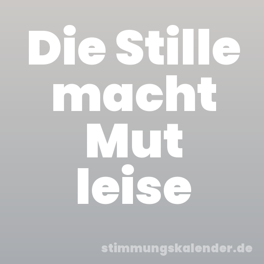 Die Stille macht Mut leise