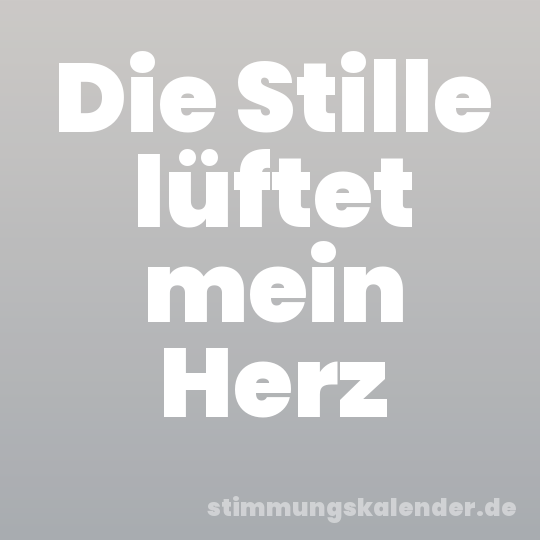 Die Stille lüftet mein Herz