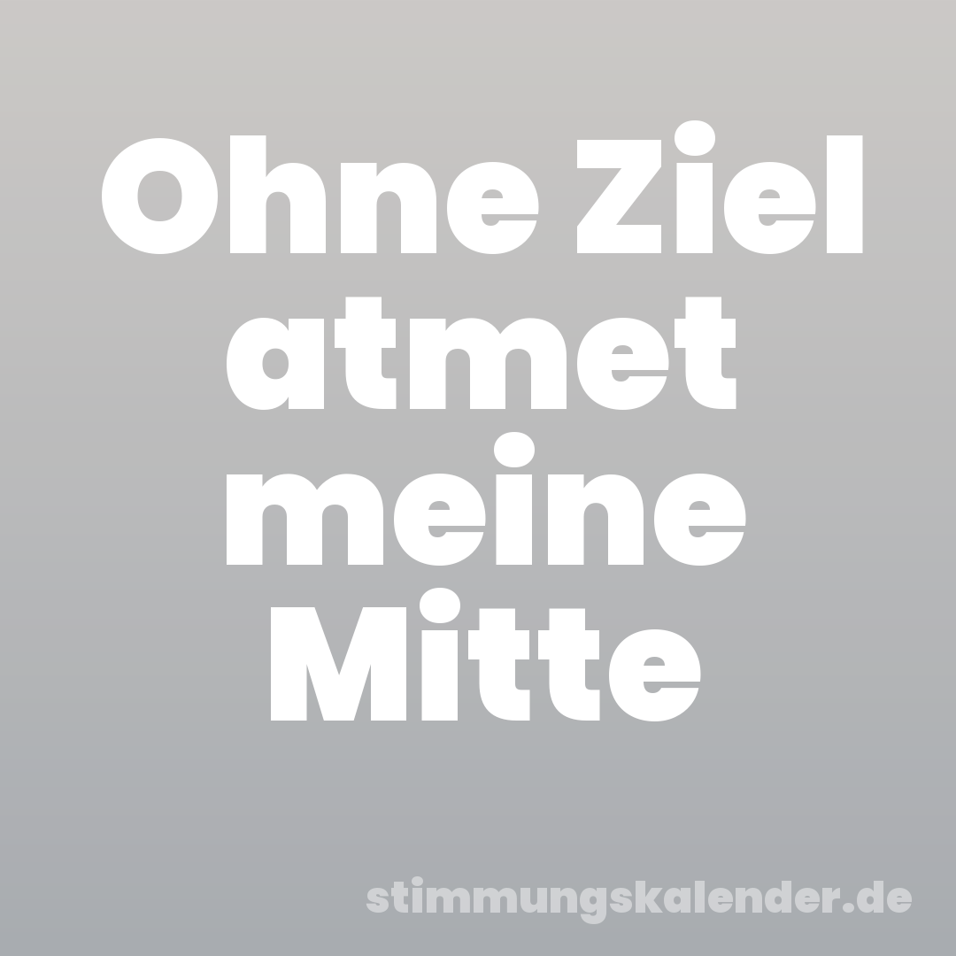 Ohne Ziel atmet meine Mitte