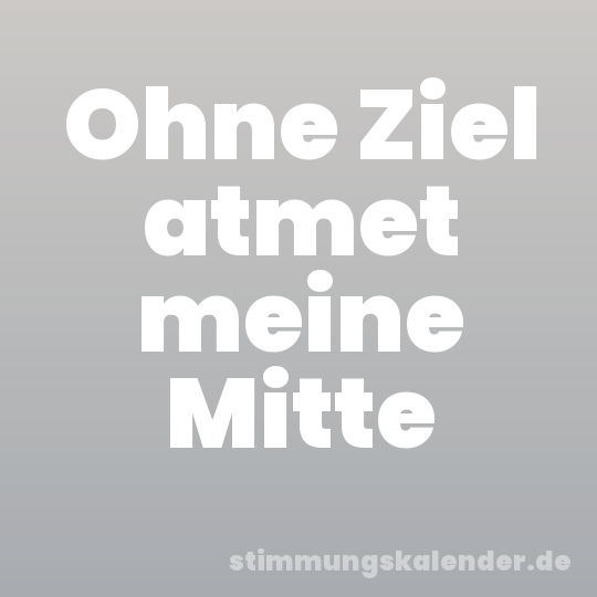 Ohne Ziel atmet meine Mitte