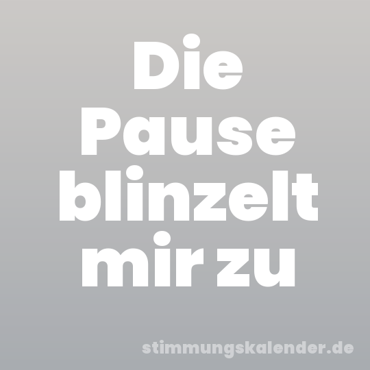 Die Pause blinzelt mir zu