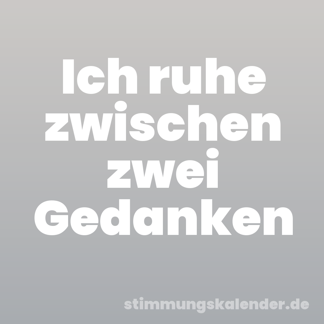 Ich ruhe zwischen zwei Gedanken