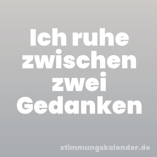 Ich ruhe zwischen zwei Gedanken