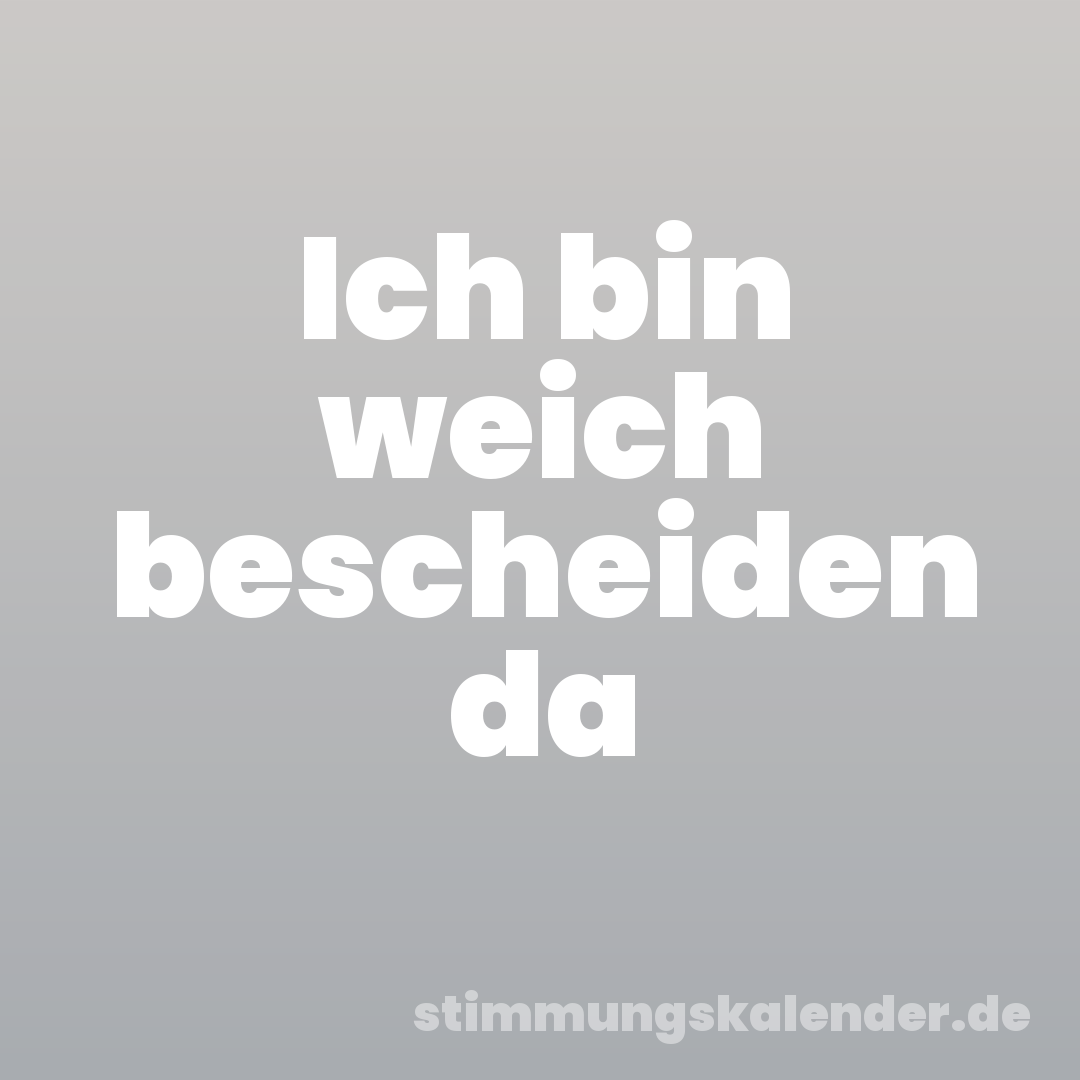 Ich bin weich bescheiden da