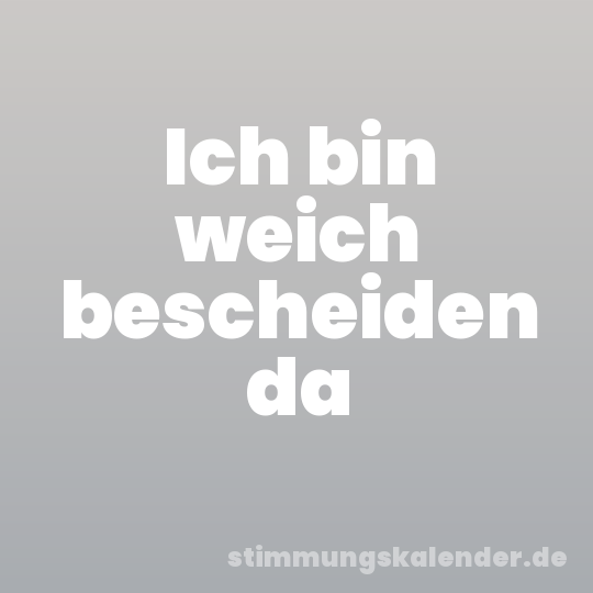 Ich bin weich bescheiden da