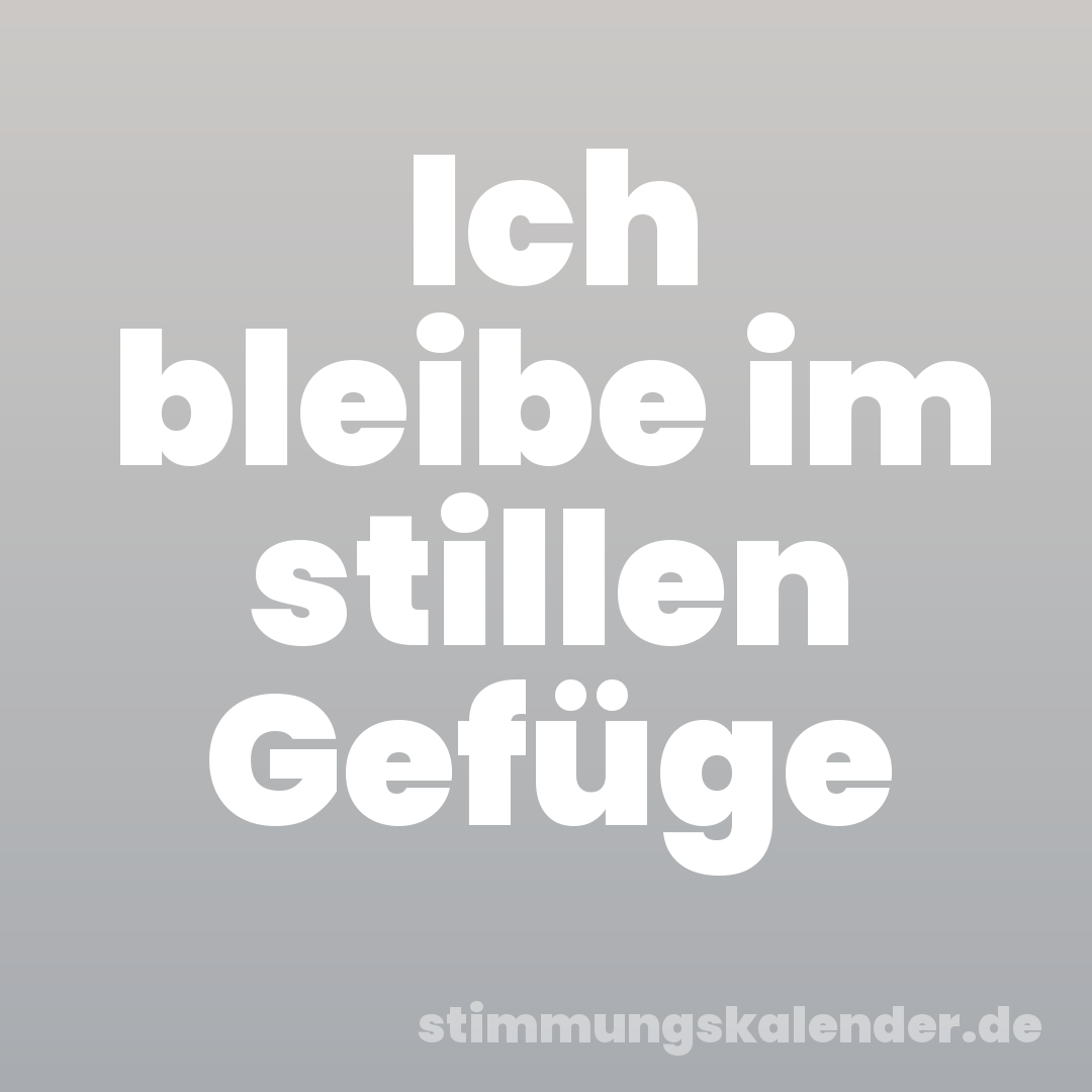 Ich bleibe im stillen Gefüge