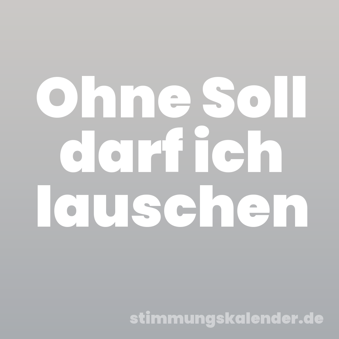 Ohne Soll darf ich lauschen