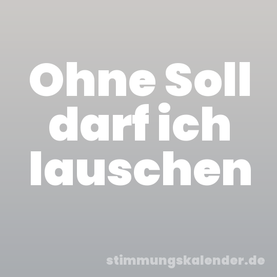 Ohne Soll darf ich lauschen