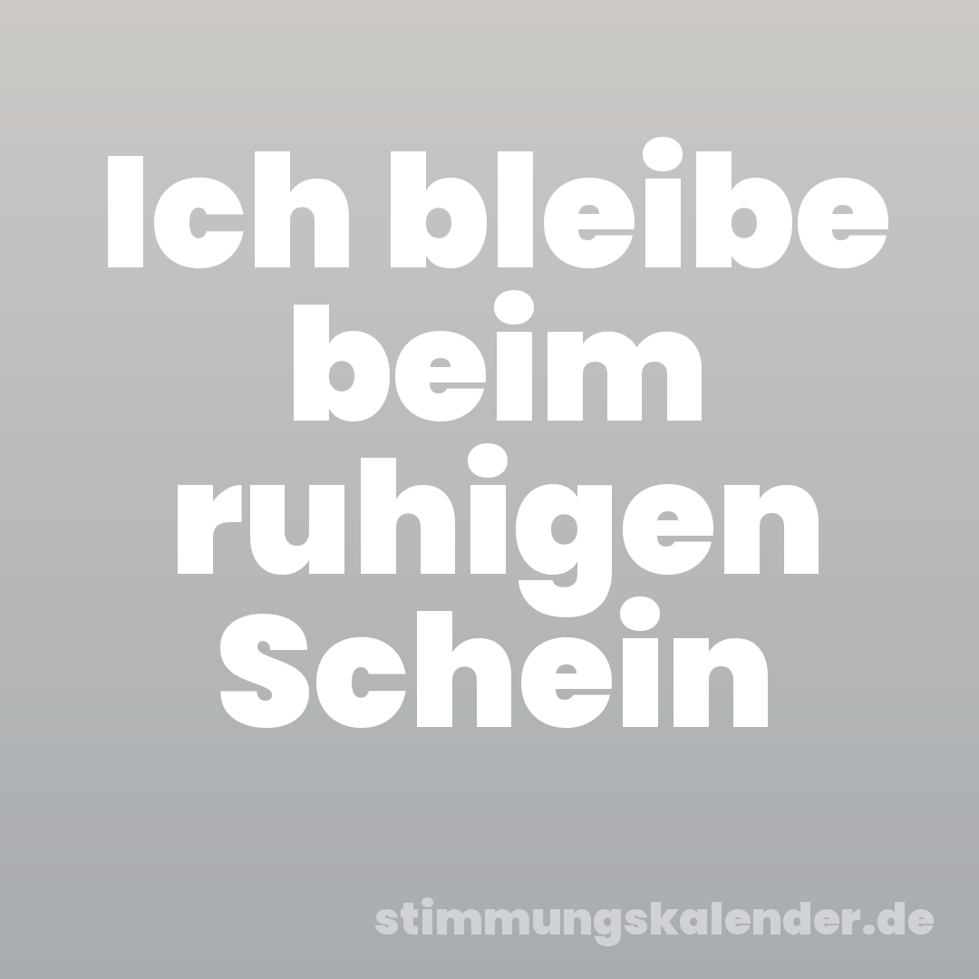 Ich bleibe beim ruhigen Schein
