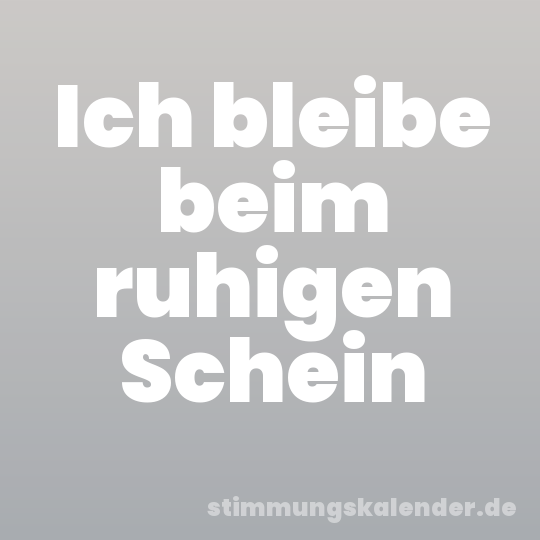 Ich bleibe beim ruhigen Schein