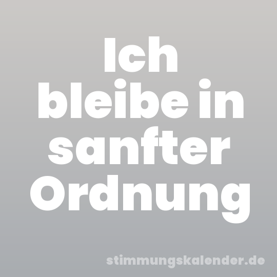 Ich bleibe in sanfter Ordnung