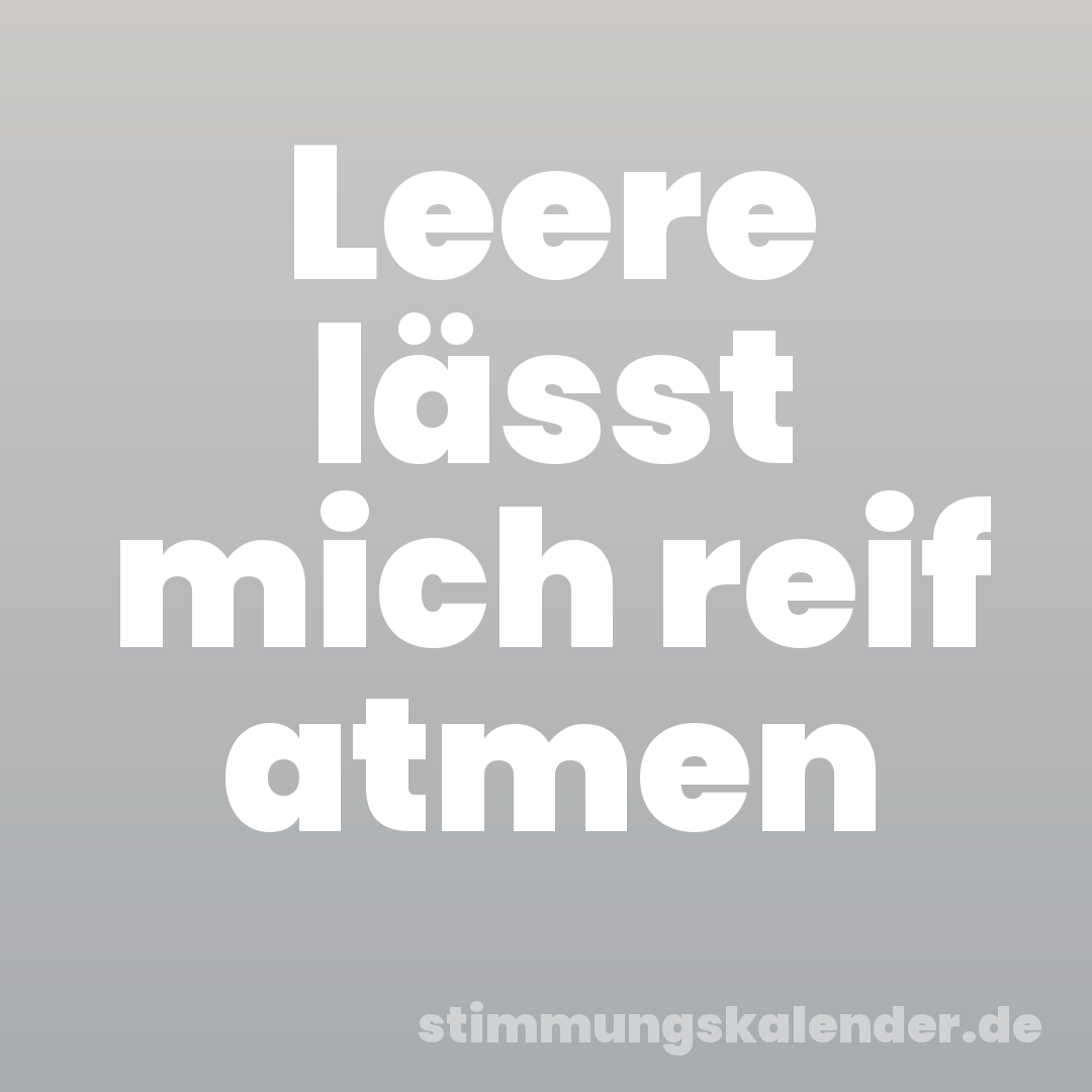 Leere lässt mich reif atmen