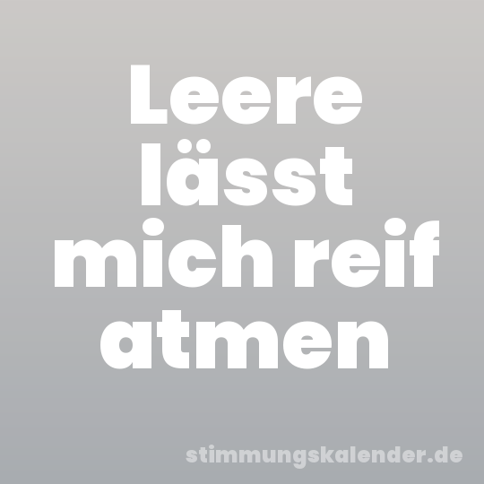 Leere lässt mich reif atmen
