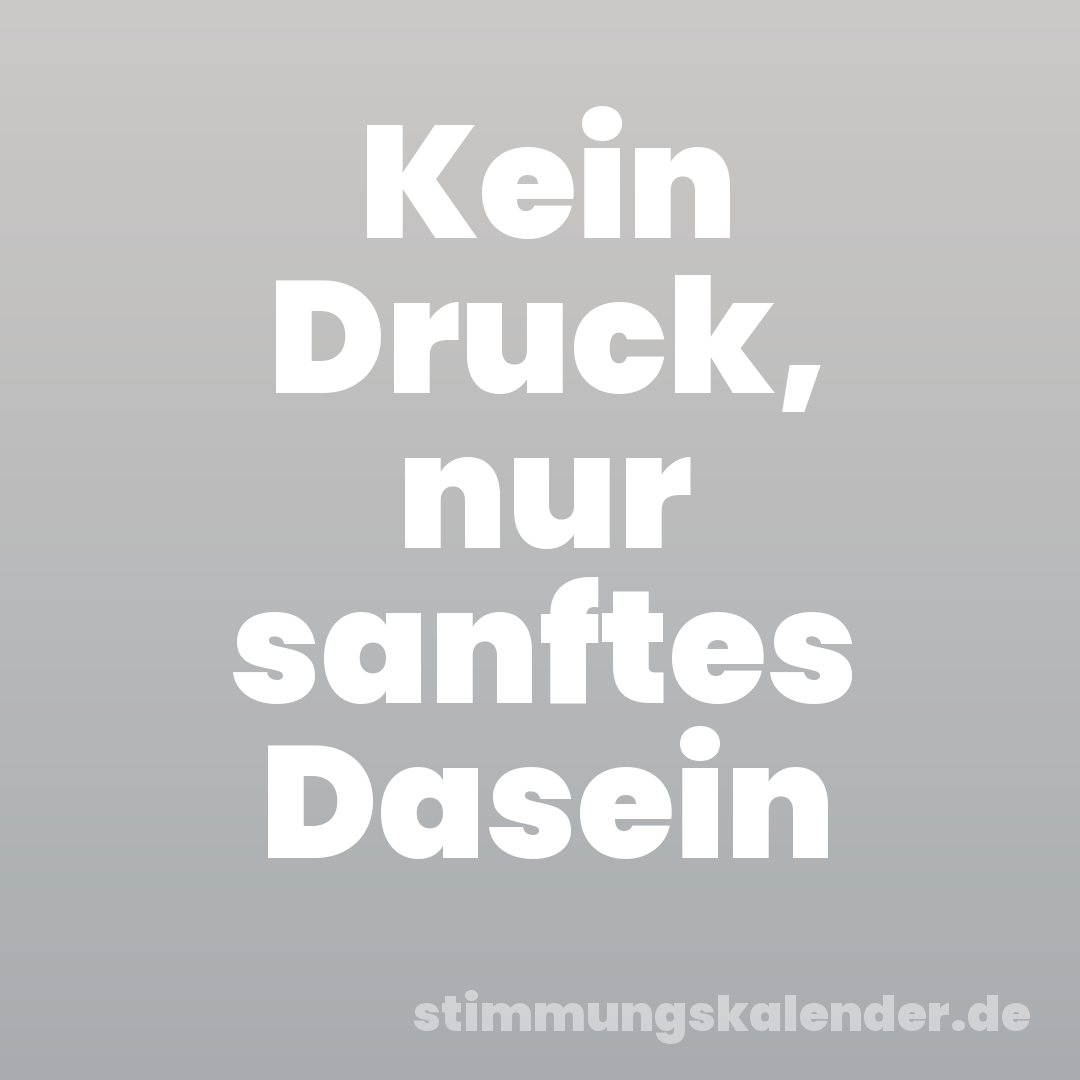 Kein Druck, nur sanftes Dasein