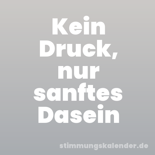 Kein Druck, nur sanftes Dasein