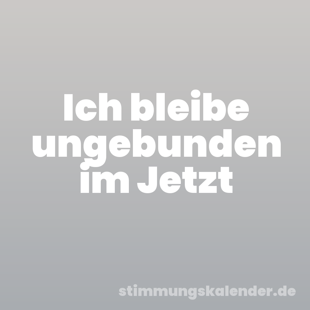 Ich bleibe ungebunden im Jetzt