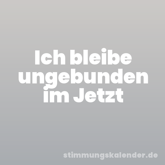 Ich bleibe ungebunden im Jetzt