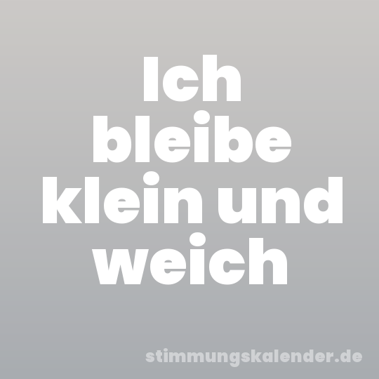 Ich bleibe klein und weich