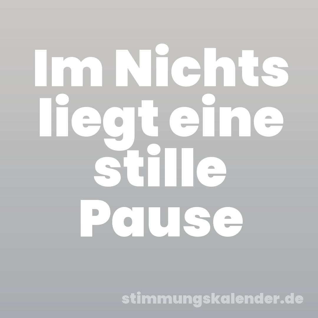 Im Nichts liegt eine stille Pause