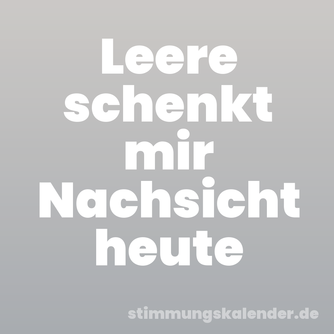 Leere schenkt mir Nachsicht heute
