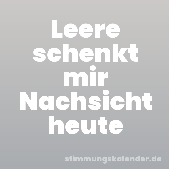 Leere schenkt mir Nachsicht heute
