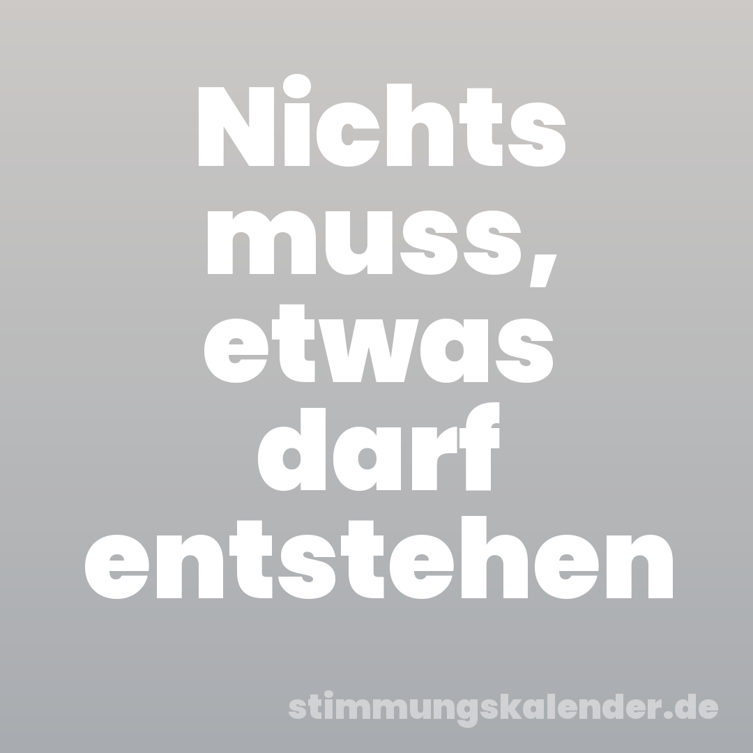 Nichts muss, etwas darf entstehen