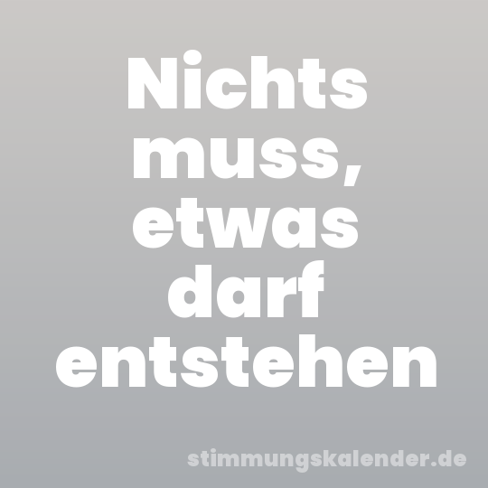 Nichts muss, etwas darf entstehen