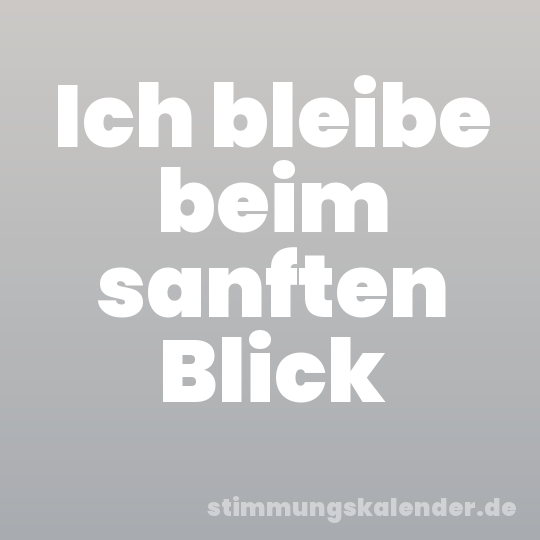 Ich bleibe beim sanften Blick