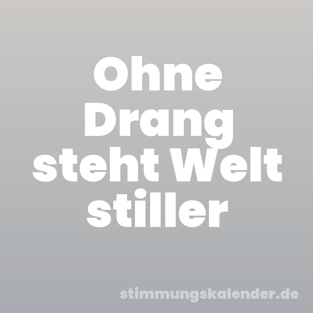 Ohne Drang steht Welt stiller