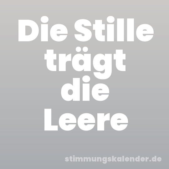 Die Stille trägt die Leere