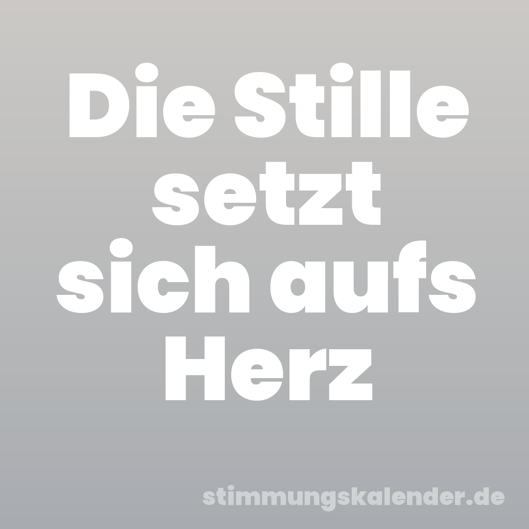 Die Stille setzt sich aufs Herz