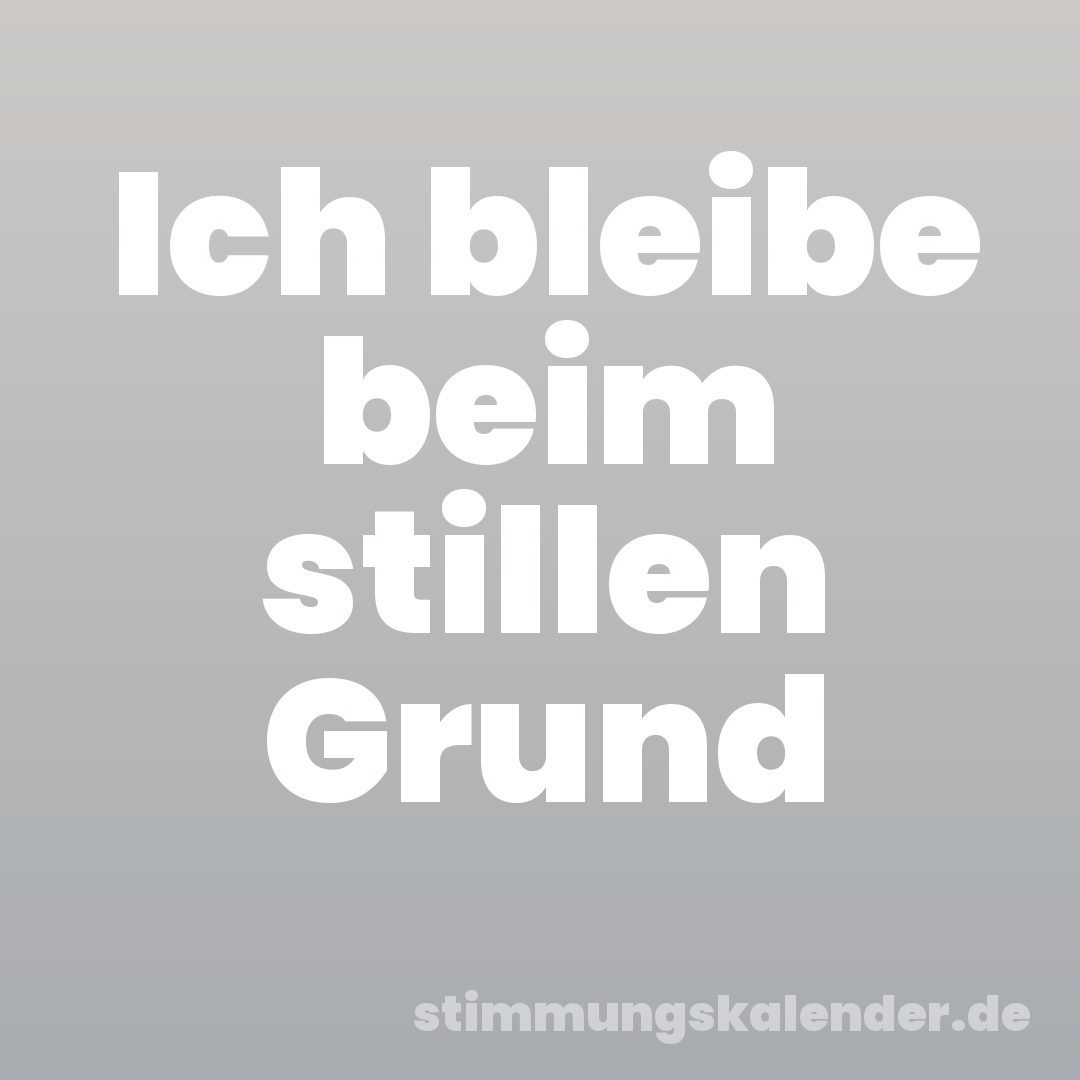 Ich bleibe beim stillen Grund
