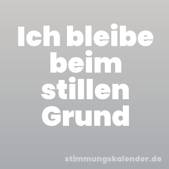 Ich bleibe beim stillen Grund