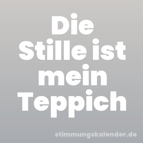 Die Stille ist mein Teppich