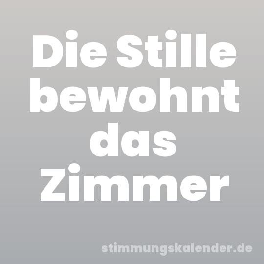 Die Stille bewohnt das Zimmer