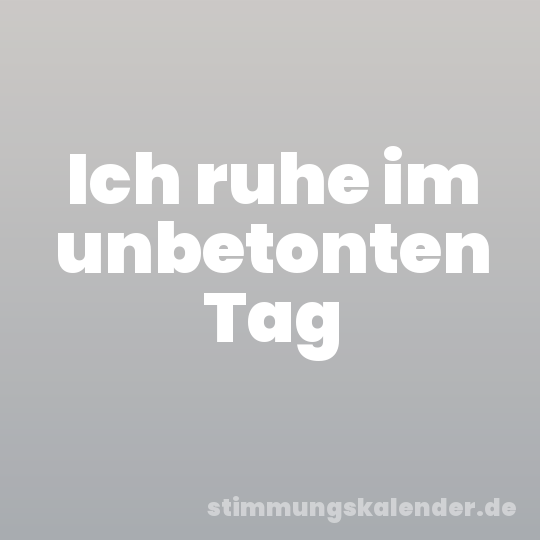 Ich ruhe im unbetonten Tag