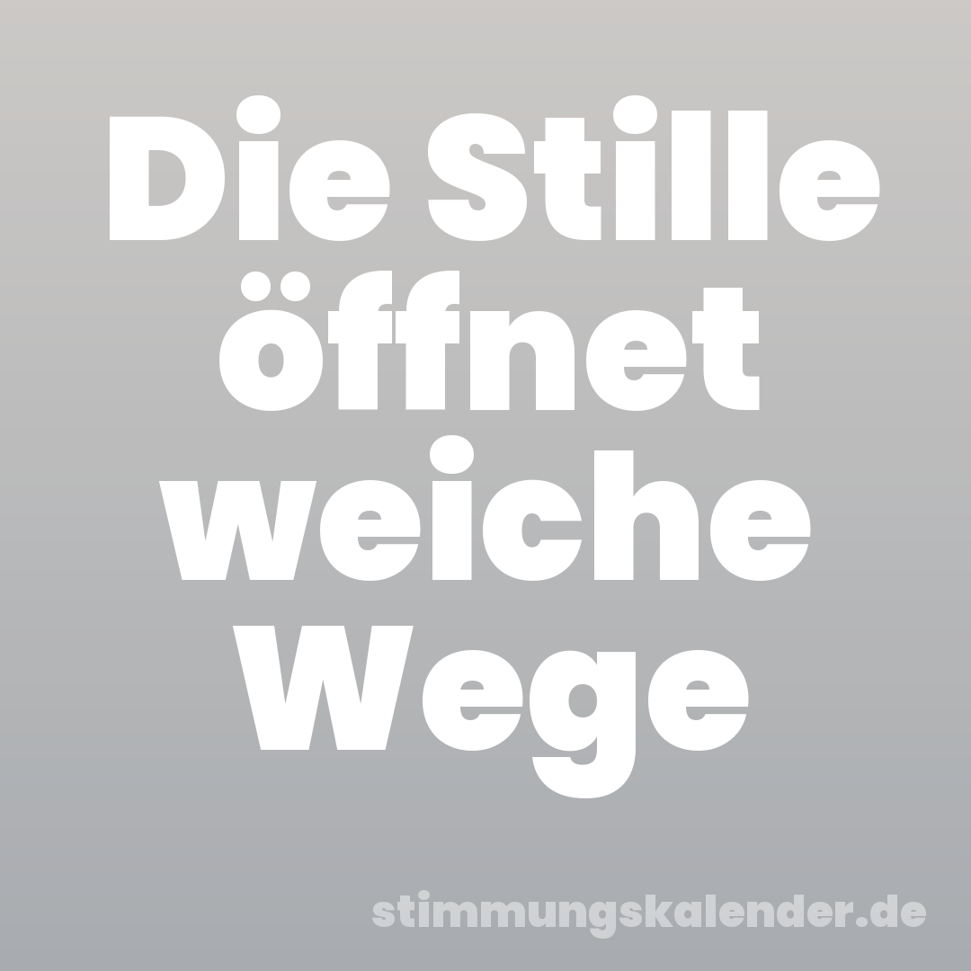 Die Stille öffnet weiche Wege