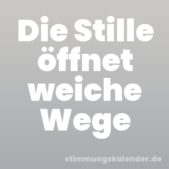 Die Stille öffnet weiche Wege